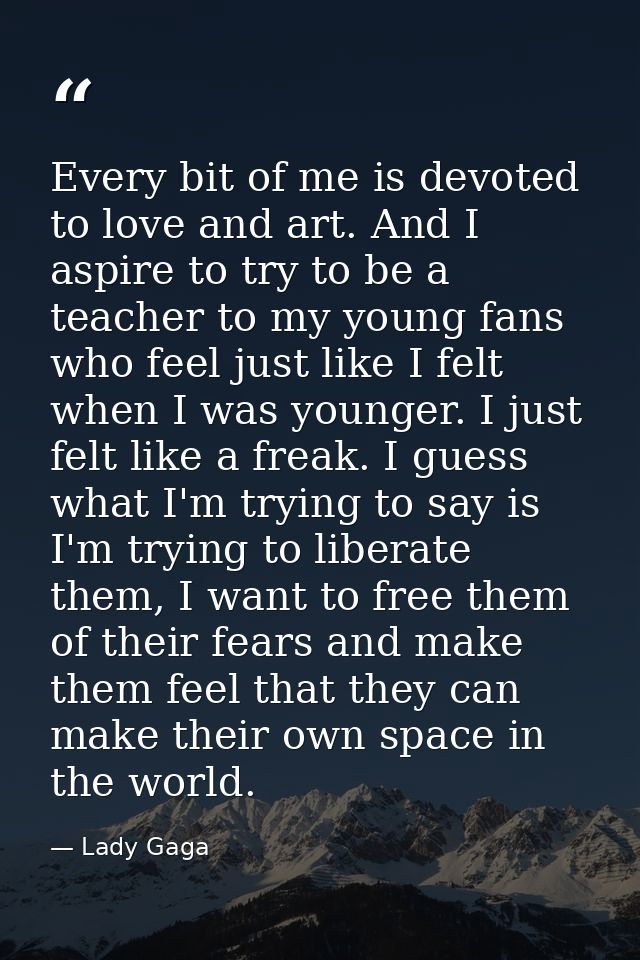 Every bit of me is devoted to love and art. And I aspire to try to be a teacher to my young fans who feel just like I fe — Lady Gaga