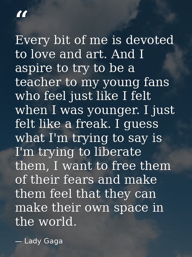 Every bit of me is devoted to love and art. And I aspire to try to be a teacher to my young fans who feel just like I fe — Lady Gaga