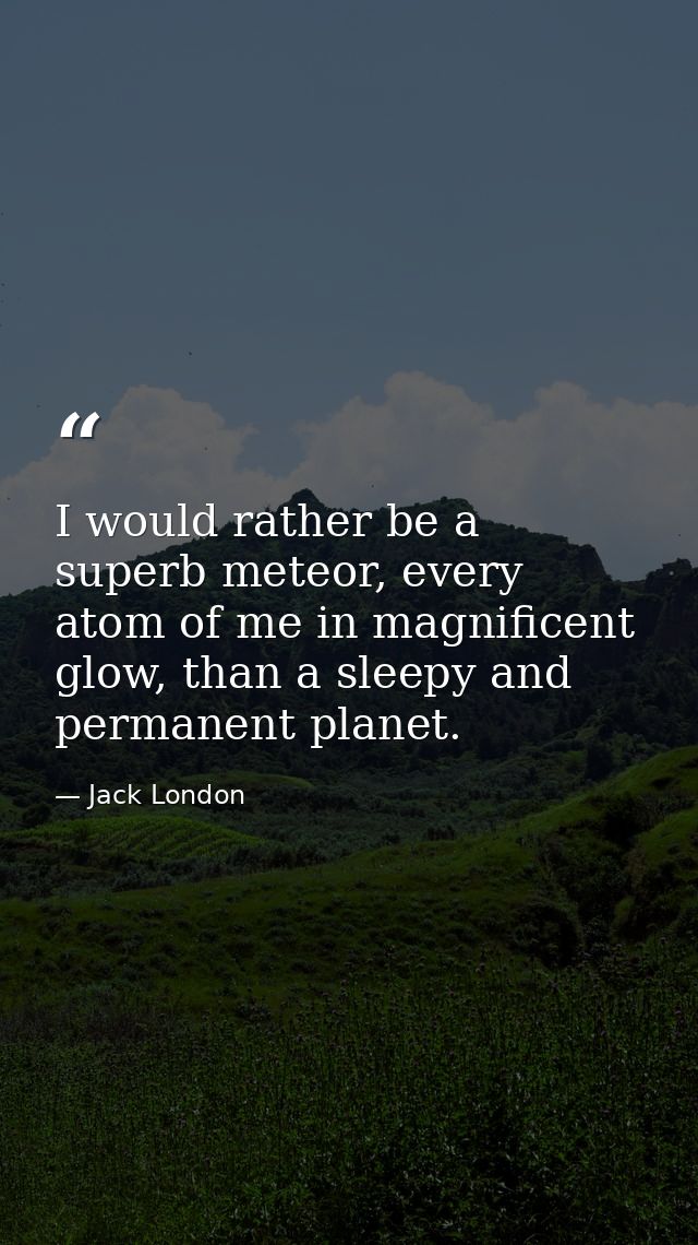 I would rather be a superb meteor, every atom of me in magnificent glow, than a sleepy and permanent planet. — Jack London