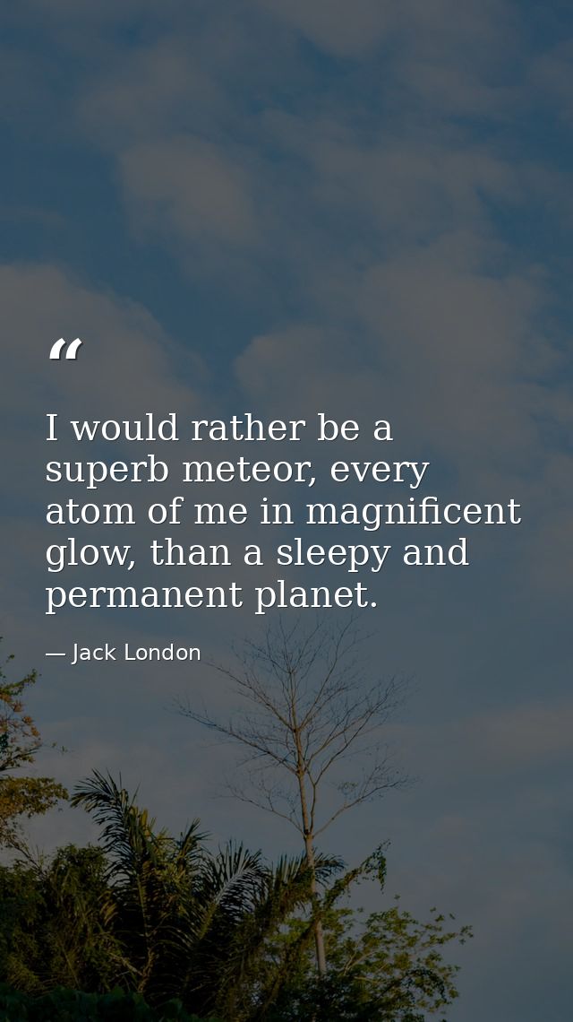 I would rather be a superb meteor, every atom of me in magnificent glow, than a sleepy and permanent planet. — Jack London