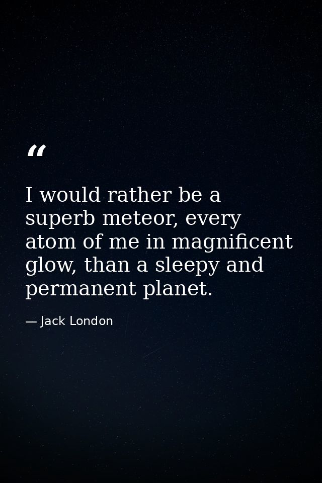 I would rather be a superb meteor, every atom of me in magnificent glow, than a sleepy and permanent planet. — Jack London