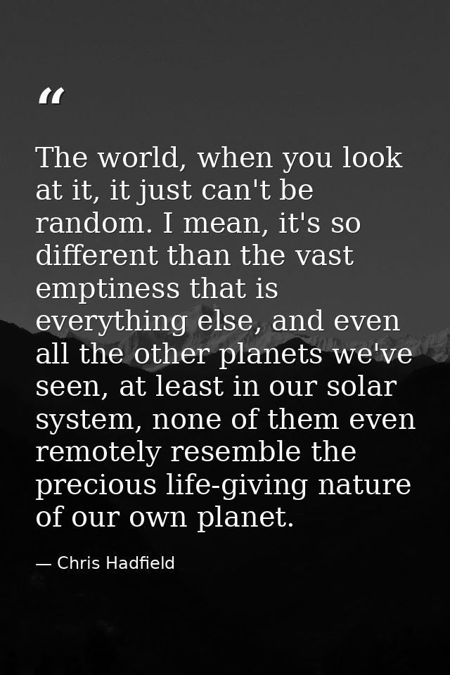 The world, when you look at it, it just can't be random. I mean, it's so different than the vast emptiness that is every — Chris Hadfield