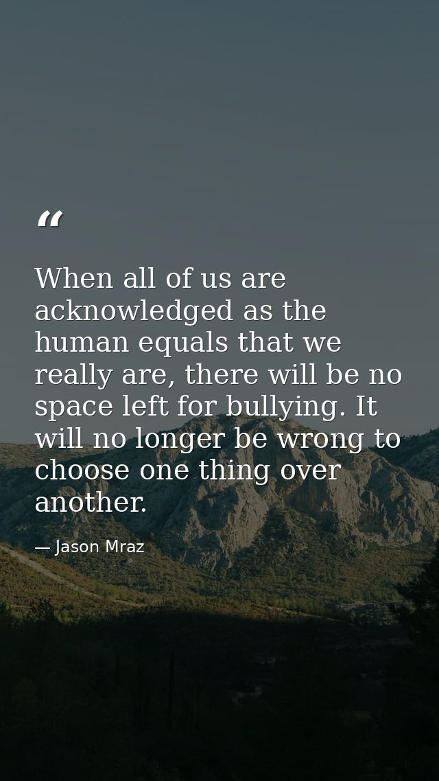 When all of us are acknowledged as the human equals that we really are, there will be no space left for bullying. It wil — Jason Mraz