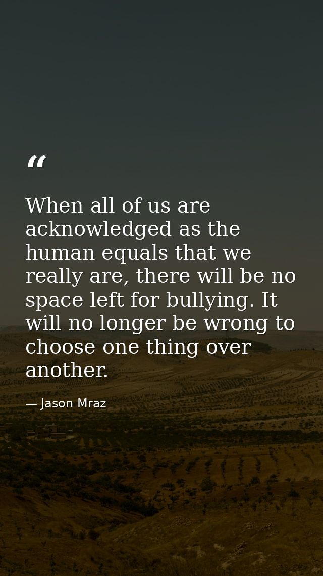 When all of us are acknowledged as the human equals that we really are, there will be no space left for bullying. It wil — Jason Mraz