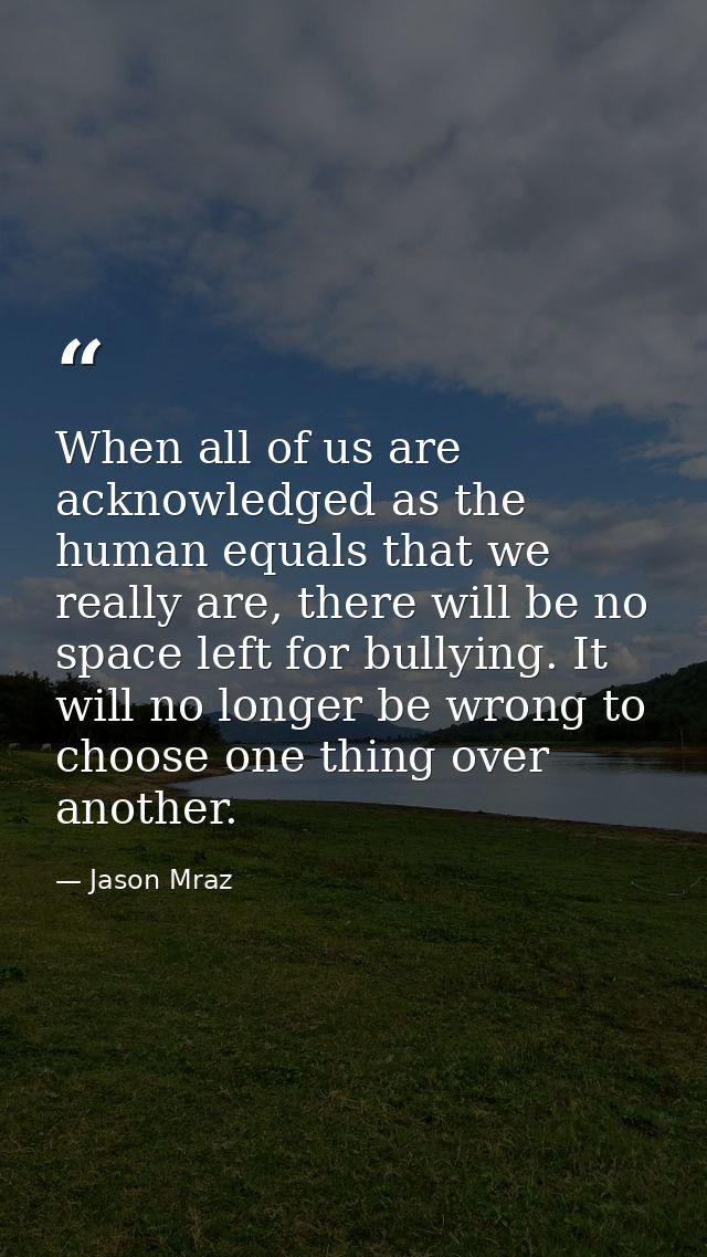 When all of us are acknowledged as the human equals that we really are, there will be no space left for bullying. It wil — Jason Mraz