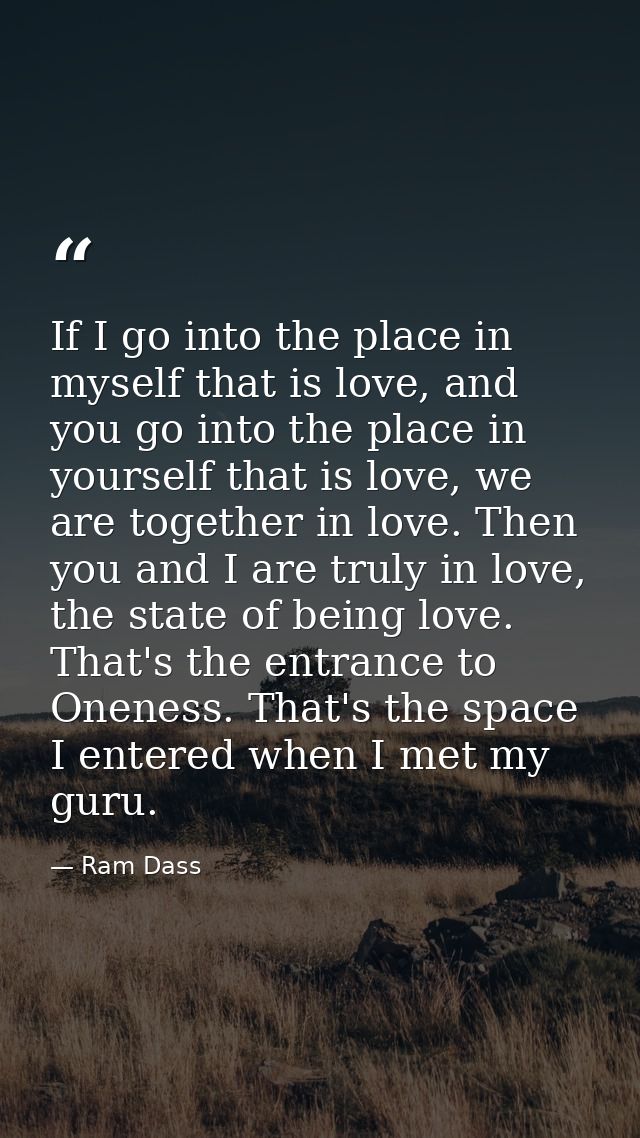 If I go into the place in myself that is love, and you go into the place in yourself that is love, we are together in lo — Ram Dass