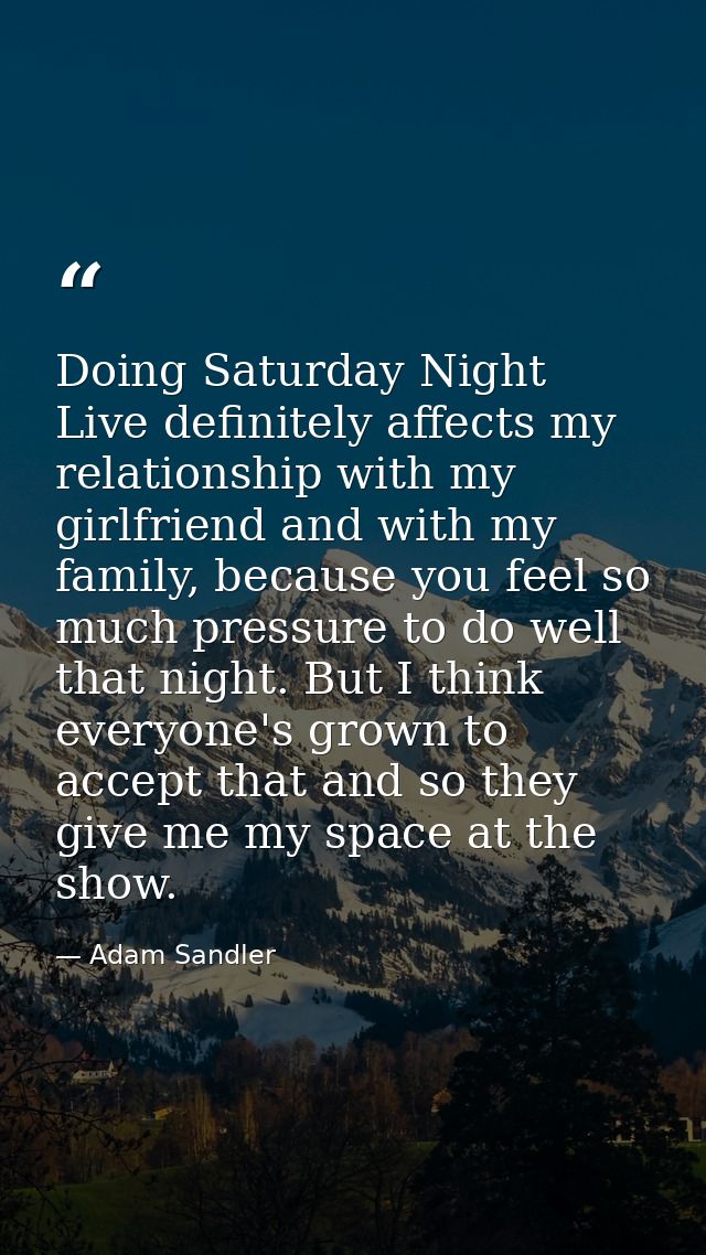 Doing Saturday Night Live definitely affects my relationship with my girlfriend and with my family, because you feel so  — Adam Sandler