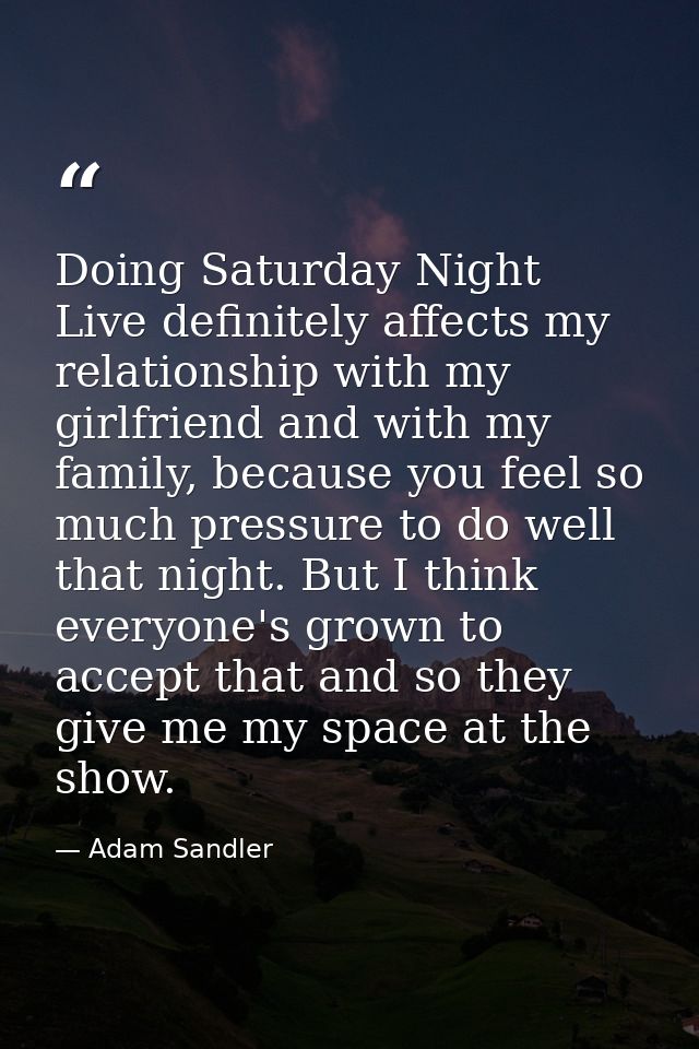 Doing Saturday Night Live definitely affects my relationship with my girlfriend and with my family, because you feel so  — Adam Sandler
