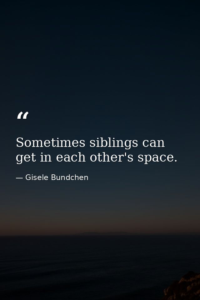 Sometimes siblings can get in each other's space. — Gisele Bundchen