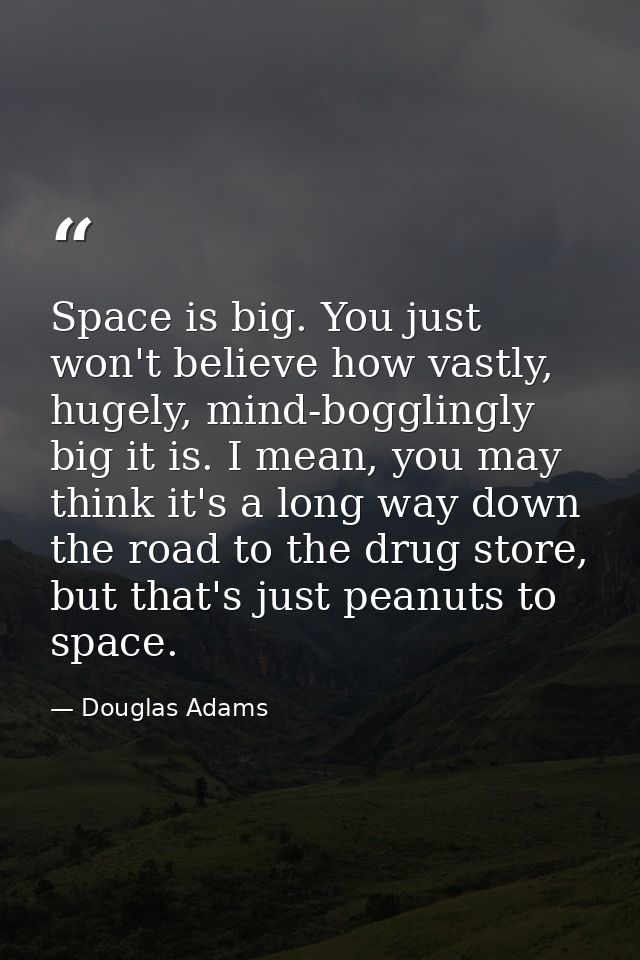 Space is big. You just won't believe how vastly, hugely, mind-bogglingly big it is. I mean, you may think it's a long wa — Douglas Adams