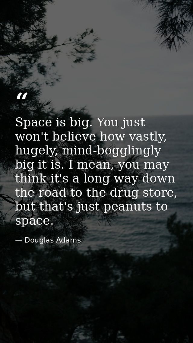 Space is big. You just won't believe how vastly, hugely, mind-bogglingly big it is. I mean, you may think it's a long wa — Douglas Adams