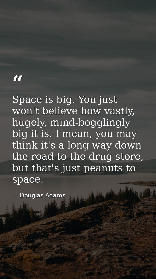 Space is big. You just won't believe how vastly, hugely, mind-bogglingly big it is. I mean, you may think it's a long wa — Douglas Adams