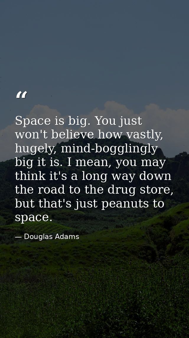 Space is big. You just won't believe how vastly, hugely, mind-bogglingly big it is. I mean, you may think it's a long wa — Douglas Adams