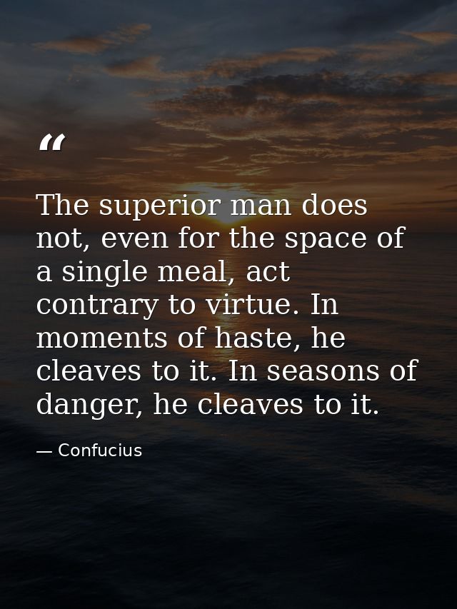 The superior man does not, even for the space of a single meal, act contrary to virtue. In moments of haste, he cleaves  — Confucius