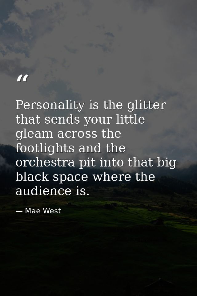 Personality is the glitter that sends your little gleam across the footlights and the orchestra pit into that big black  — Mae West