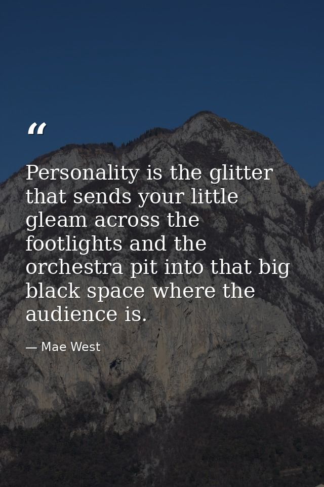 Personality is the glitter that sends your little gleam across the footlights and the orchestra pit into that big black  — Mae West