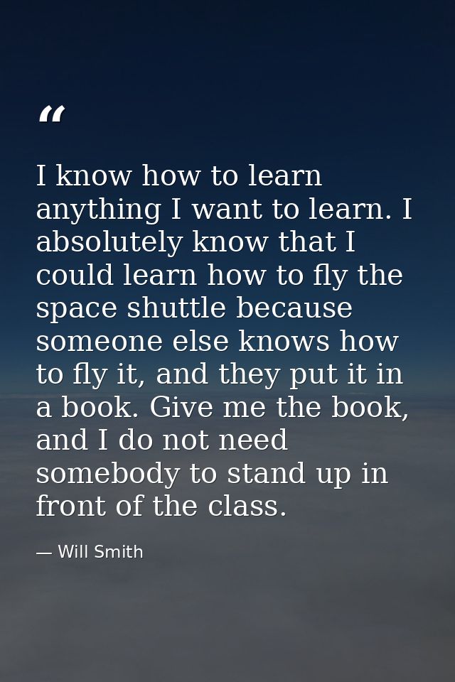 I know how to learn anything I want to learn. I absolutely know that I could learn how to fly the space shuttle because  — Will Smith
