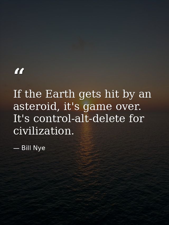 If the Earth gets hit by an asteroid, it's game over. It's control-alt-delete for civilization. — Bill Nye