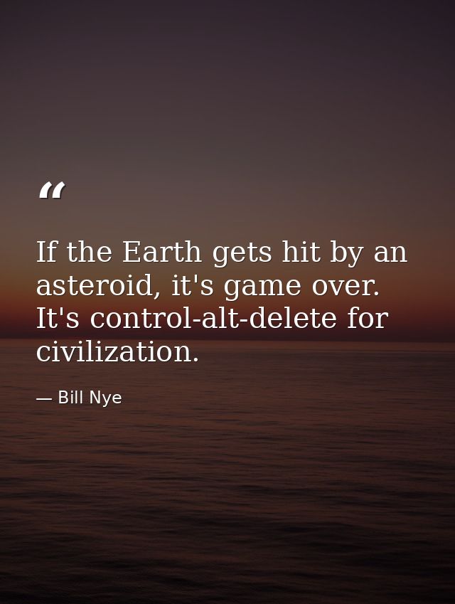 If the Earth gets hit by an asteroid, it's game over. It's control-alt-delete for civilization. — Bill Nye
