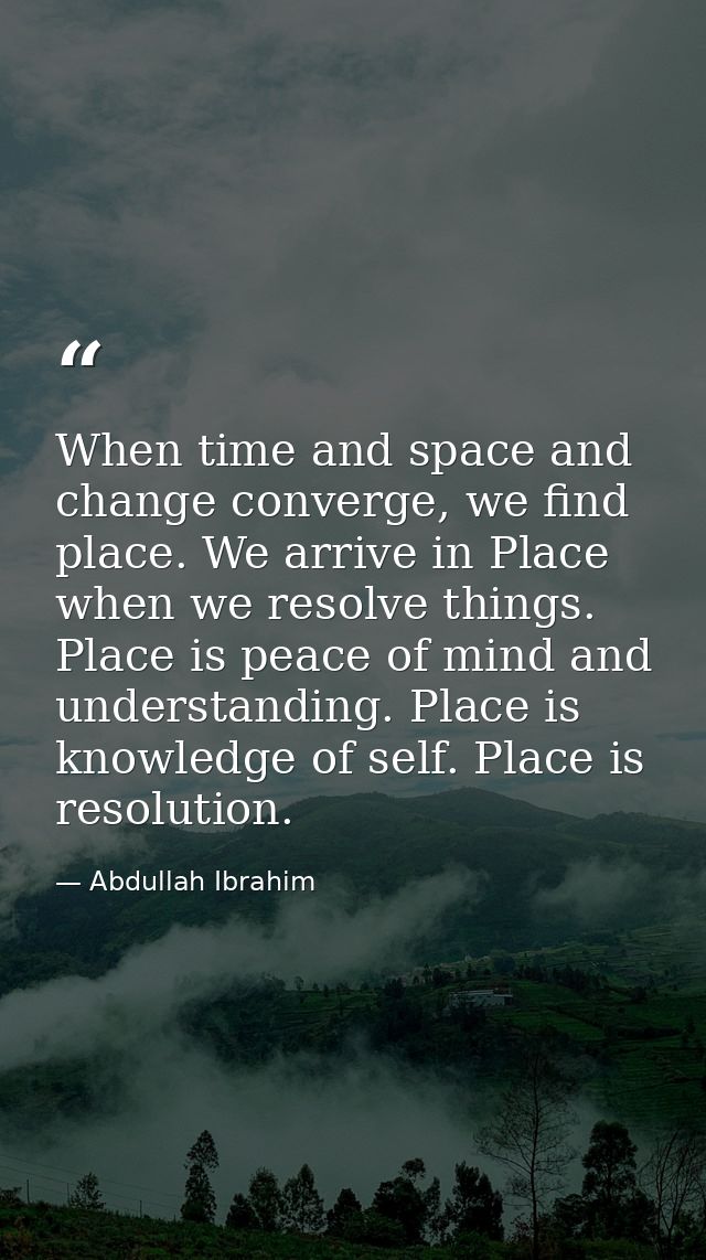 When time and space and change converge, we find place. We arrive in Place when we resolve things. Place is peace of min — Abdullah Ibrahim