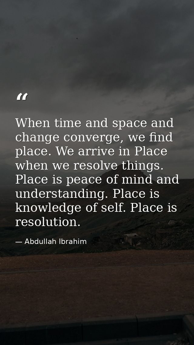 When time and space and change converge, we find place. We arrive in Place when we resolve things. Place is peace of min — Abdullah Ibrahim