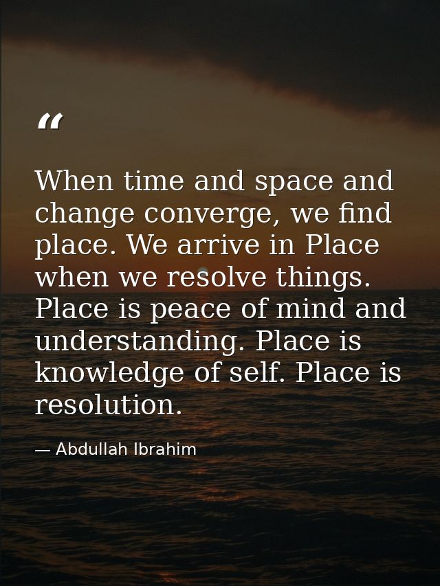 When time and space and change converge, we find place. We arrive in Place when we resolve things. Place is peace of min — Abdullah Ibrahim