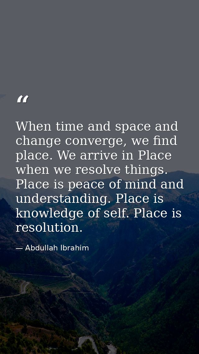 When time and space and change converge, we find place. We arrive in Place when we resolve things. Place is peace of min — Abdullah Ibrahim