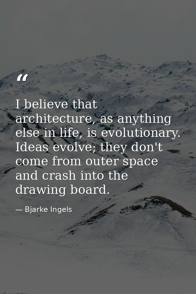 I believe that architecture, as anything else in life, is evolutionary. Ideas evolve; they don't come from outer space a — Bjarke Ingels
