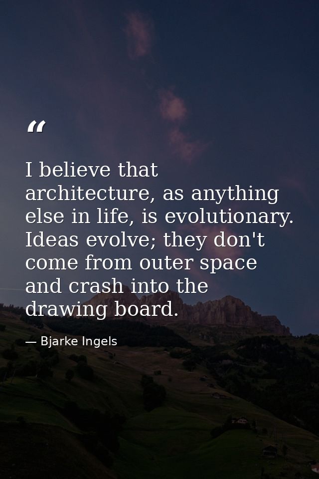 I believe that architecture, as anything else in life, is evolutionary. Ideas evolve; they don't come from outer space a — Bjarke Ingels
