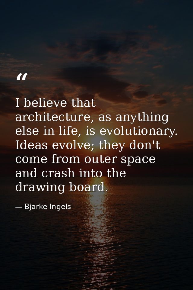 I believe that architecture, as anything else in life, is evolutionary. Ideas evolve; they don't come from outer space a — Bjarke Ingels