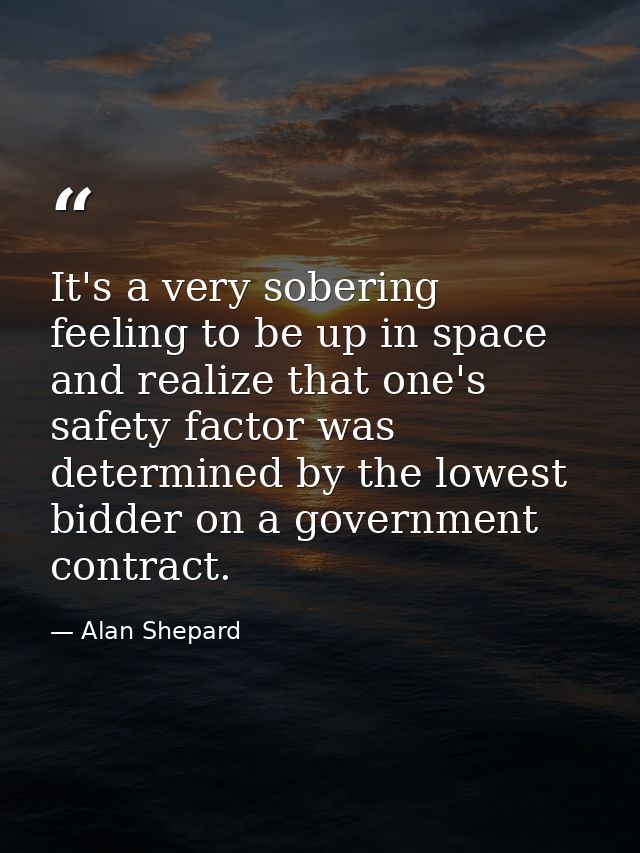 It's a very sobering feeling to be up in space and realize that one's safety factor was determined by the lowest bidder  — Alan Shepard