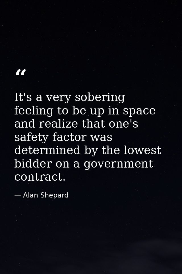 It's a very sobering feeling to be up in space and realize that one's safety factor was determined by the lowest bidder  — Alan Shepard