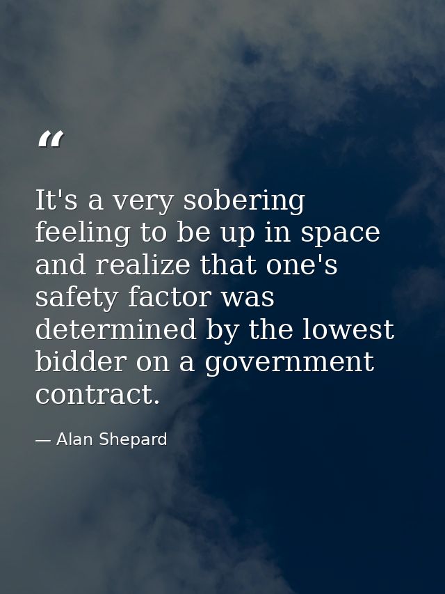 It's a very sobering feeling to be up in space and realize that one's safety factor was determined by the lowest bidder  — Alan Shepard