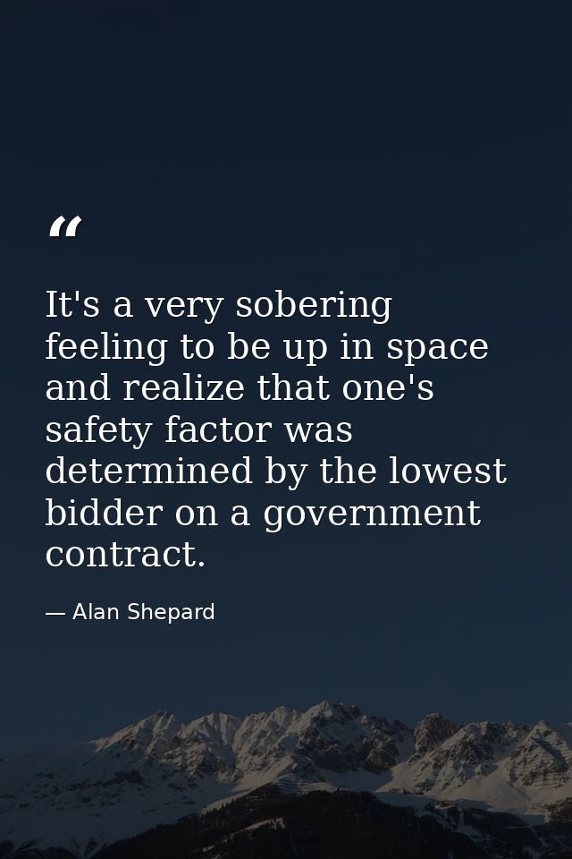 It's a very sobering feeling to be up in space and realize that one's safety factor was determined by the lowest bidder  — Alan Shepard