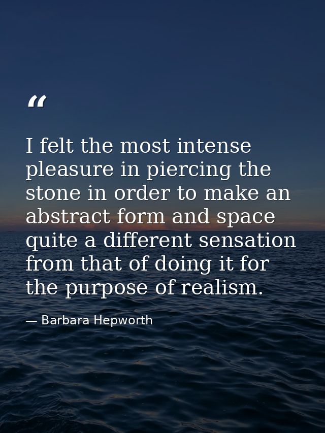 I felt the most intense pleasure in piercing the stone in order to make an abstract form and space quite a different sen — Barbara Hepworth