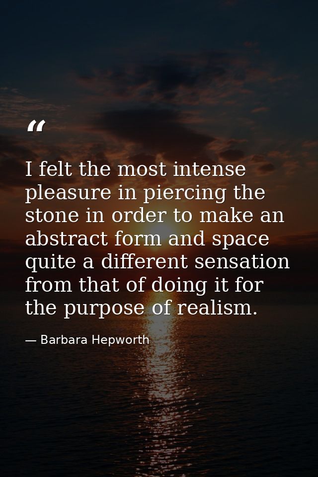 I felt the most intense pleasure in piercing the stone in order to make an abstract form and space quite a different sen — Barbara Hepworth