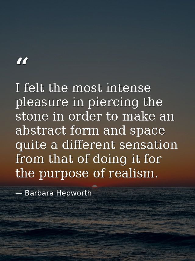 I felt the most intense pleasure in piercing the stone in order to make an abstract form and space quite a different sen — Barbara Hepworth