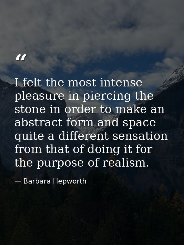 I felt the most intense pleasure in piercing the stone in order to make an abstract form and space quite a different sen — Barbara Hepworth
