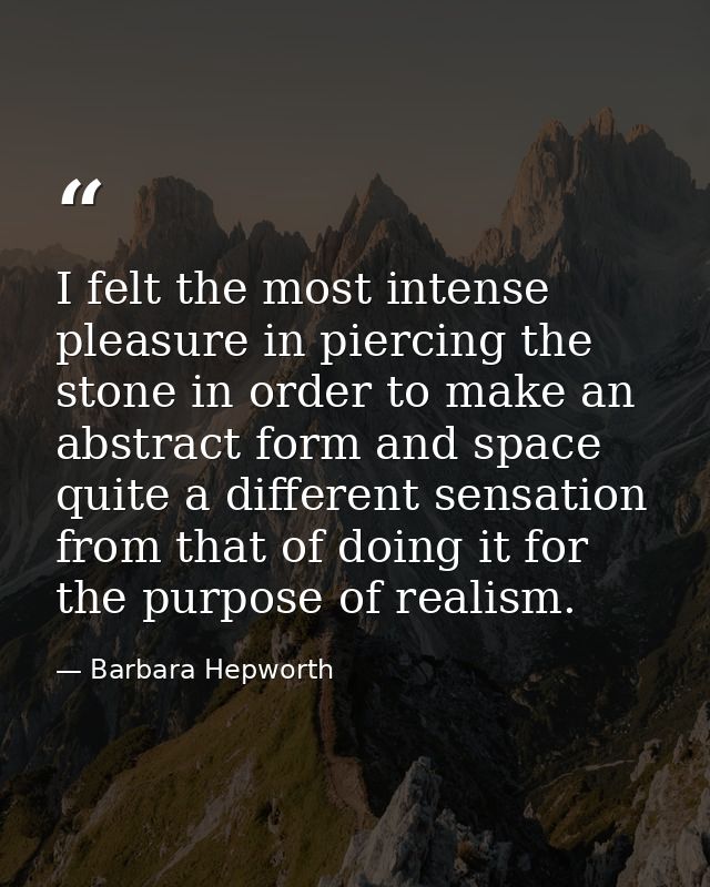 I felt the most intense pleasure in piercing the stone in order to make an abstract form and space quite a different sen — Barbara Hepworth
