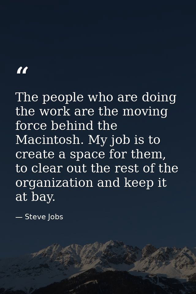 The people who are doing the work are the moving force behind the Macintosh. My job is to create a space for them, to cl — Steve Jobs