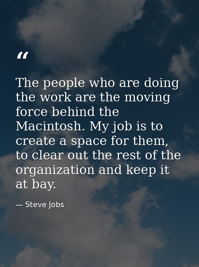 The people who are doing the work are the moving force behind the Macintosh. My job is to create a space for them, to cl — Steve Jobs