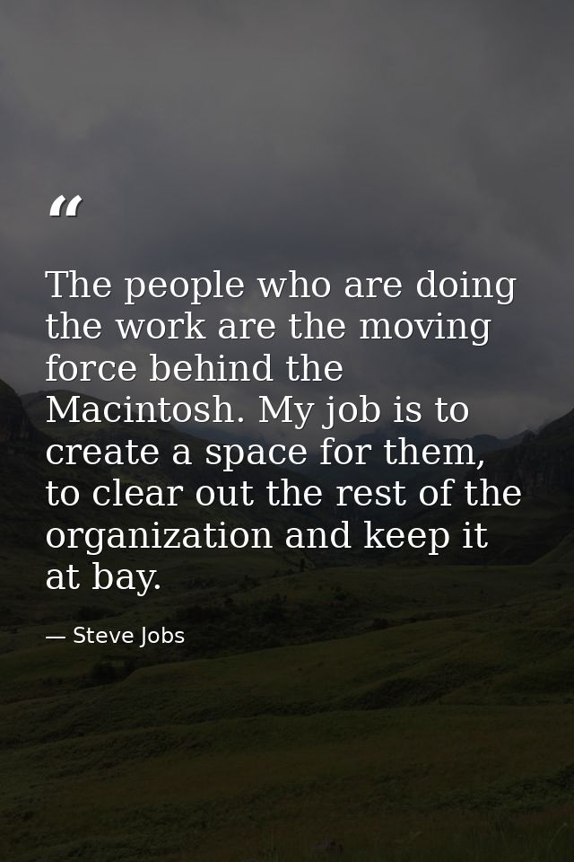 The people who are doing the work are the moving force behind the Macintosh. My job is to create a space for them, to cl — Steve Jobs