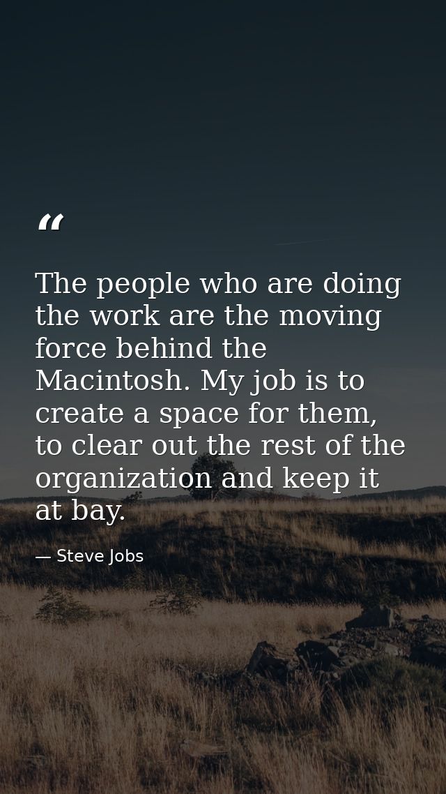 The people who are doing the work are the moving force behind the Macintosh. My job is to create a space for them, to cl — Steve Jobs