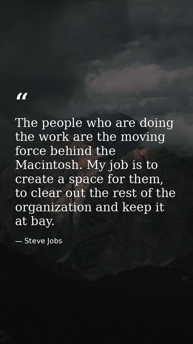 The people who are doing the work are the moving force behind the Macintosh. My job is to create a space for them, to cl — Steve Jobs