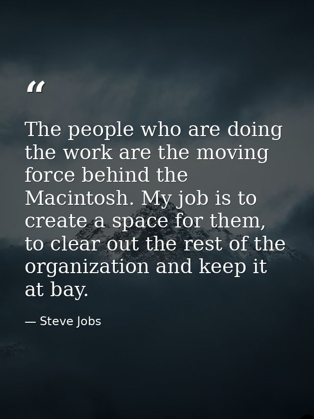 The people who are doing the work are the moving force behind the Macintosh. My job is to create a space for them, to cl — Steve Jobs