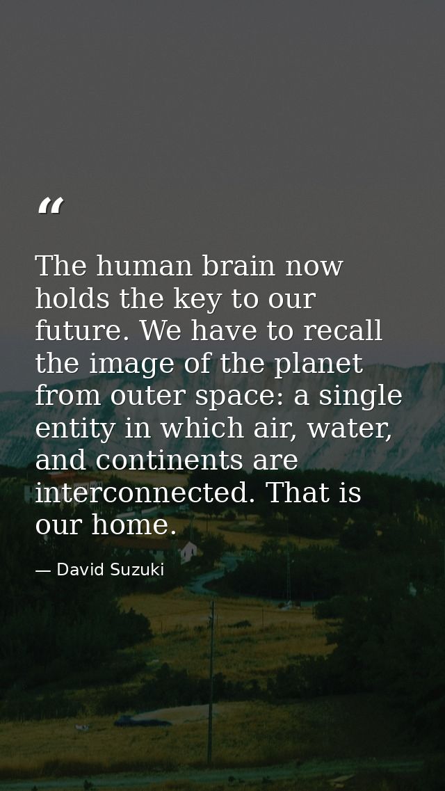 The human brain now holds the key to our future. We have to recall the image of the planet from outer space: a single en — David Suzuki