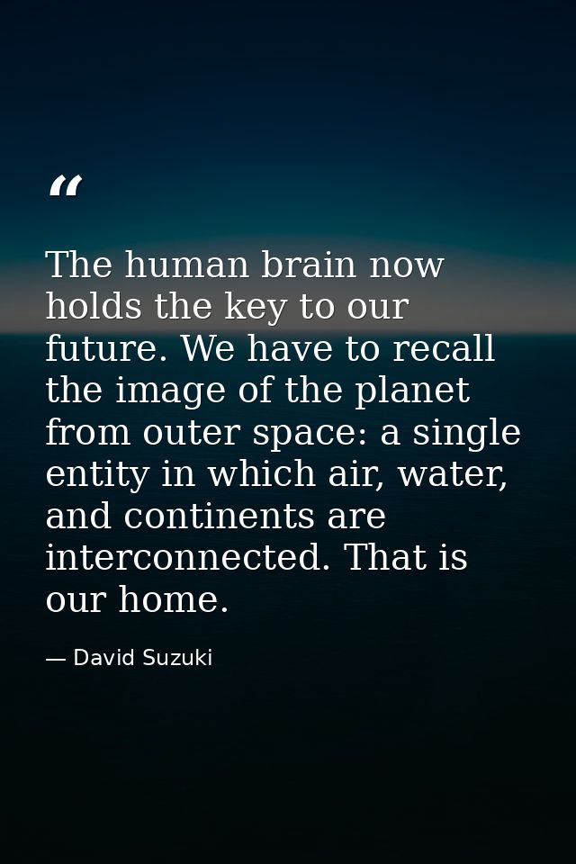 The human brain now holds the key to our future. We have to recall the image of the planet from outer space: a single en — David Suzuki