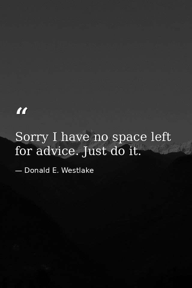 Sorry I have no space left for advice. Just do it. — Donald E. Westlake