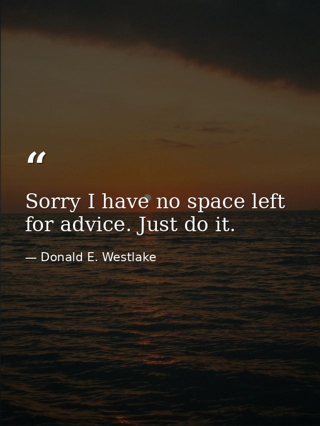 Sorry I have no space left for advice. Just do it. — Donald E. Westlake