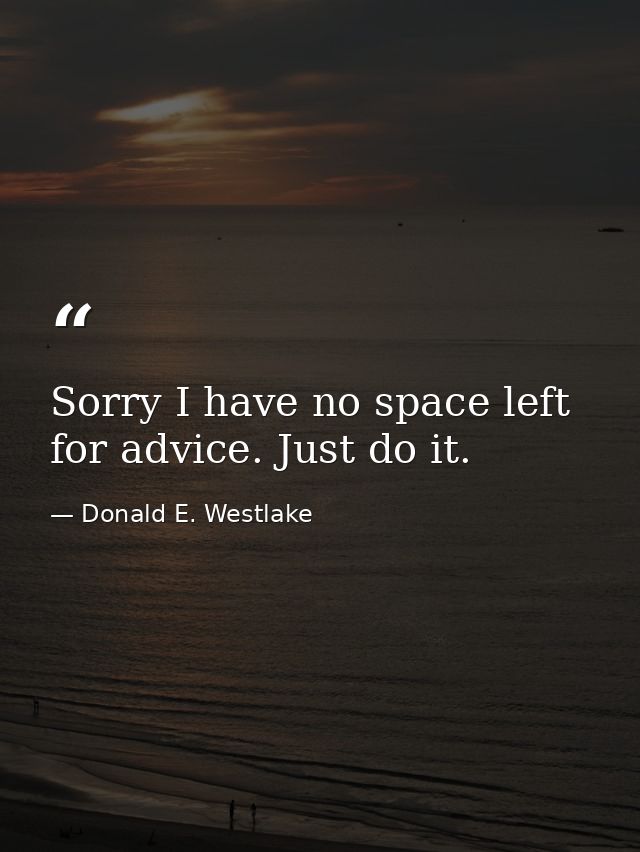 Sorry I have no space left for advice. Just do it. — Donald E. Westlake